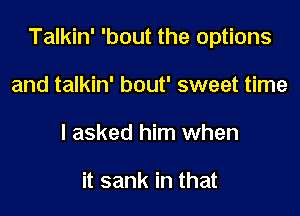 Talkin' 'bout the options

and talkin' bout' sweet time
I asked him when

it sank in that