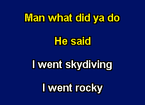 Man what did ya do

He said

lwent skydiving

I went rocky