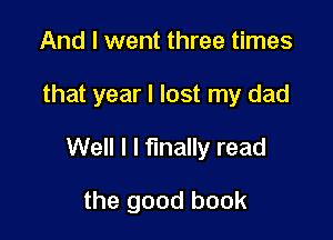 And I went three times

that year I lost my dad

Well I I finally read

the good book
