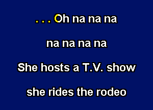 ...Ohnanana

na na na na

She hosts a T.V. show

she rides the rodeo