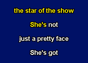 the star of the show

She's not

just a pretty face

She's got