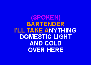 BARTENDER
I'LL TAKE ANYTHING

DOMESTIC LIGHT
AND COLD
OVER HERE