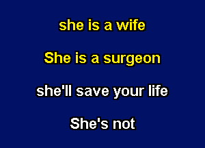 she is a wife

She is a surgeon

she'll save your life

She's not