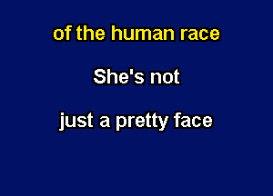 of the human race

She's not

just a pretty face
