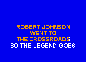ROBERT JOHNSON

WENT TO
THE CROSSROADS

SO THE LEGEND GOES