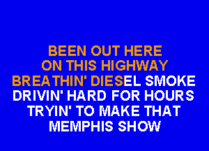 BEEN OUT HERE
ON THIS HIGHWAY

BREATHIN' DIESEL SMOKE
DRIVIN' HARD FOR HOURS

TRYIN' TO MAKE THAT
MEMPHIS SHOW
