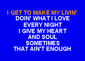 I GET TO MAKE MY LIVIN'
DOIN' WHATI LOVE

EVERY NIGHT

I GIVE MY HEART
AND SOUL

SOMETIMES
THAT AIN'T ENOUGH