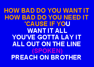 HOW BAD DO YOU WANT IT

HOW BAD DO YOU NEED IT
'CAUSE IF YOU

WANT IT ALL
YOU'VE GOTTA LAY IT

ALL OUT ON THE LINE
PREACH ON BROTHER
