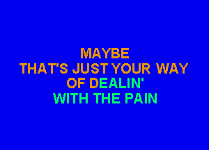 MAYBE
THAT'S JUST YOUR WAY

OF DEALIN'
WITH THE PAIN