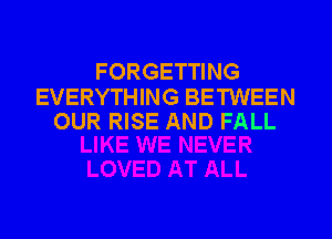 FORGETTING

EVERYTHING BETWEEN
OUR RISE AND FALL