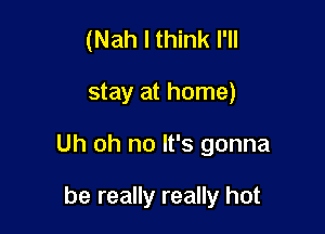 (Nah I think I'll

stay at home)

Uh oh no It's gonna

be really really hot