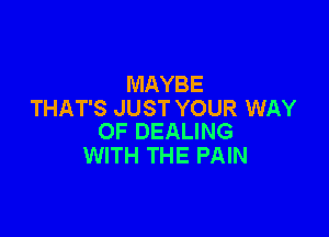 MAYBE
THAT'S JUST YOUR WAY

OF DEALING
WITH THE PAIN