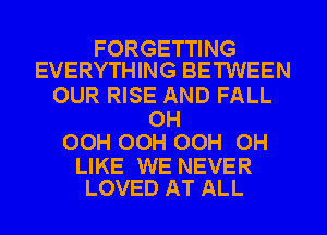 FORGETTING
EVERYTHING BETWEEN

OUR RISE AND FALL

OH
OOH OOH OOH OH

LIKE WE NEVER
LOVED AT ALL