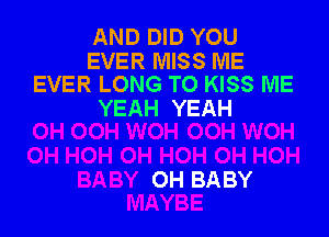 AND DID YOU

EVER MISS ME
EVER LONG TO KISS ME

YEAH YEAH

0H BABY