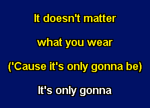 It doesn't matter

what you wear

('Cause it's only gonna be)

It's only gonna