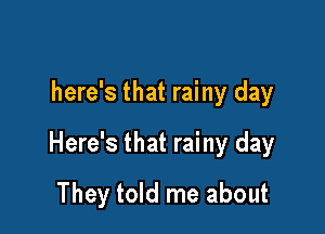 here's that rainy day
Here's that rainy day

They told me about