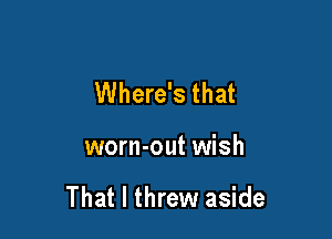 Where's that

worn-out wish

That I threw aside