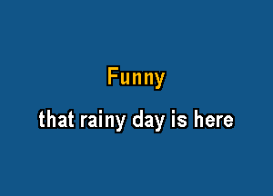 Funny

that rainy day is here