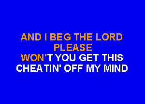 AND I BEG THE LORD

PLEASE
WON'T YOU GET THIS

CHEATIN' OFF MY MIND