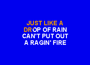 JUST LIKE A
DROP 0F RAIN

CAN'T PUT OUT
A RAGIN' FIRE