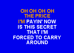 OH OH OH OH
THE PRICE

I'M PAYIN' NOW

IS THIS SECRET
THAT I'Nl

FORCED TO CARRY
AROUND