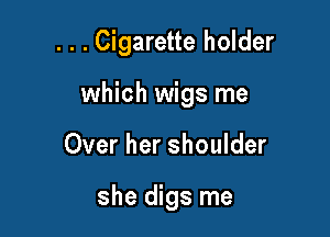 . . . Cigarette holder

which wigs me

Over her shoulder

she digs me