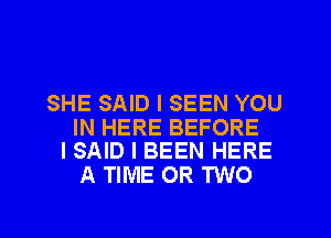 SHE SAID I SEEN YOU

IN HERE BEFORE
I SAID I BEEN HERE

A TIME OR TWO