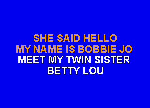 SHE SAID HELLO

MY NAME IS BOBBIE JO
MEET MY TWIN SISTER

BETTY LOU