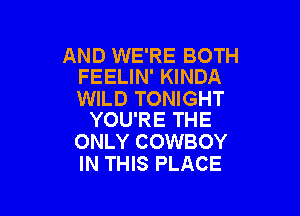 AND WE'RE BOTH
FEELIN' KINDA

WILD TONIGHT

YOU'RE THE
ONLY COWBOY
IN THIS PLACE
