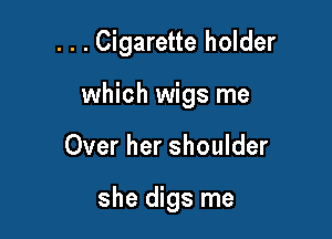 . . . Cigarette holder

which wigs me

Over her shoulder

she digs me