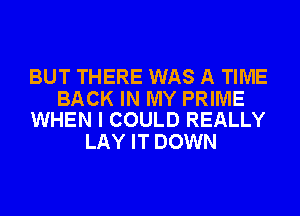 BUT THERE WAS A TIME

BACK IN MY PRIME
WHEN I COULD REALLY

LAY IT DOWN