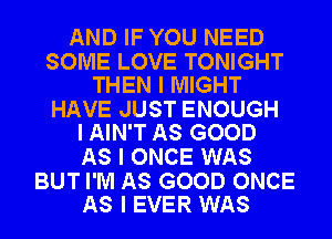 AND IF YOU NEED

SOME LOVE TONIGHT
THEN I MIGHT

HAVE JUST ENOUGH
I AIN'T AS GOOD

AS I ONCE WAS

BUT I'M AS GOOD ONCE
AS I EVER WAS