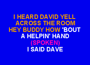 I HEARD DAVID YELL
ACROSS THE ROOM

HEY BUDDY HOW 'BOUT
A HELPIN' HAND

I SAID DAVE