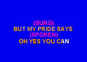 BUT MY PRIDE SAYS

OH YES YOU CAN