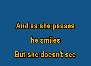 And as she passes

he smiles

But she doesn't see