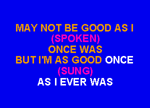 MAY NOT BE GOOD AS I
ONCE WAS

BUT I'M AS GOOD ONCE

AS I EVER WAS