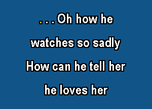 ...Ohhowhe

watches so sadly

How can he tell her

he loves her