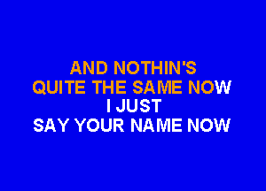 AND NOTHIN'S
QUITE THE SAME NOW

I JUST
SAY YOUR NAME NOW