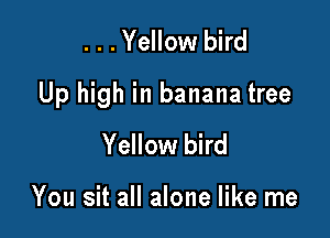 ...Yellow bird

Up high in banana tree

Yellow bird

You sit all alone like me