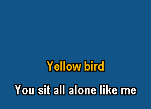 Yellow bird

You sit all alone like me