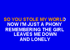 SO YOU STOLE MY WORLD
NOW I'M JUST A PHONY

REMEMBERING THE GIRL
LEAVES ME DOWN

AND LONELY