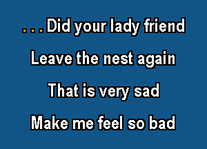 ...Did your lady friend

Leave the nest again

That is very sad

Make me feel so bad