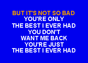 BUT IT'S NOT SO BAD
YOU'RE ONLY

THE BEST I EVER HAD

YOU DON'T
WANT ME BACK

YOU'RE JUST
THE BEST I EVER HAD