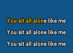 You sit all alone like me

You sit all alone like me

You sit all alone like me