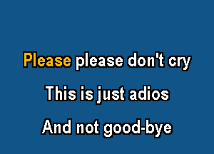 Please please don't cry

This is just adios

And not good-bye