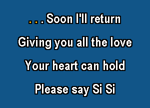 ...Soon I'II return
Giving you all the love

Your heart can hold

Please say Si Si