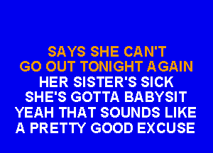 SAYS SHE CAN'T
GO OUT TONIGHT AGAIN

HER SISTER'S SICK
SHE'S GOTTA BABYSIT

YEAH THAT SOUNDS LIKE
A PRETTY GOOD EXCUSE