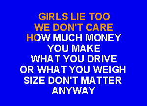 GIRLS LIE TOO

WE DON'T CARE
HOW MUCH MONEY

YOU MAKE
WHAT YOU DRIVE

OR WHAT YOU WEIGH

SIZE DON'T MATTER
ANYWAY