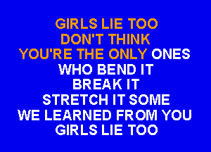 GIRLS LIE TOO

DON'T THINK
YOU'RE THE ONLY ONES

WHO BEND IT
BREAK IT

STRETCH IT SOME

WE LEARNED FROM YOU
GIRLS LIE TOO