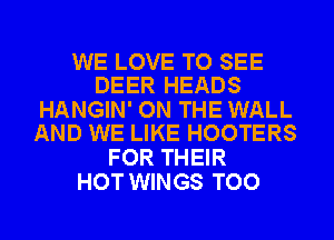 WE LOVE TO SEE
DEER HEADS

HANGIN' ON THE WALL
AND WE LIKE HOOTERS

FOR THEIR
HOT WINGS TOO